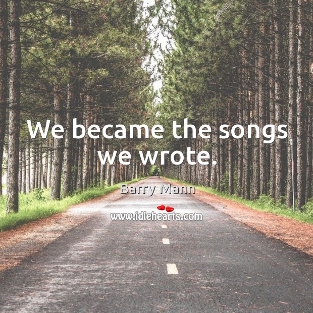 We became the songs we wrote. Barry Mann Picture Quote