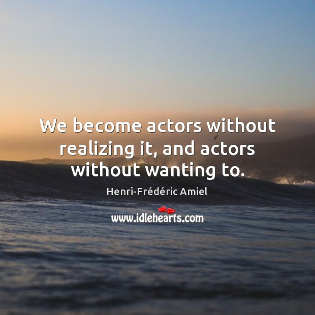 We become actors without realizing it, and actors without wanting to. Henri-Frédéric Amiel Picture Quote