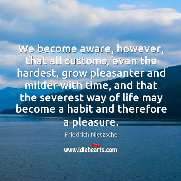 We become aware, however, that all customs, even the hardest, grow pleasanter Friedrich Nietzsche Picture Quote