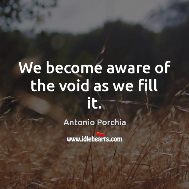 We become aware of the void as we fill it. Antonio Porchia Picture Quote
