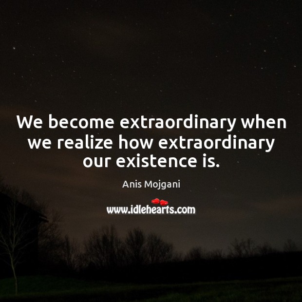 We become extraordinary when we realize how extraordinary our existence is. Anis Mojgani Picture Quote