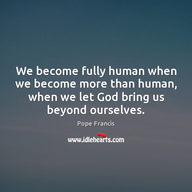 We become fully human when we become more than human, when we Pope Francis Picture Quote