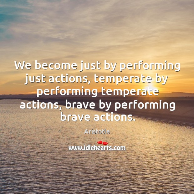 We become just by performing just actions, temperate by performing temperate actions, brave by performing brave actions. Aristotle Picture Quote