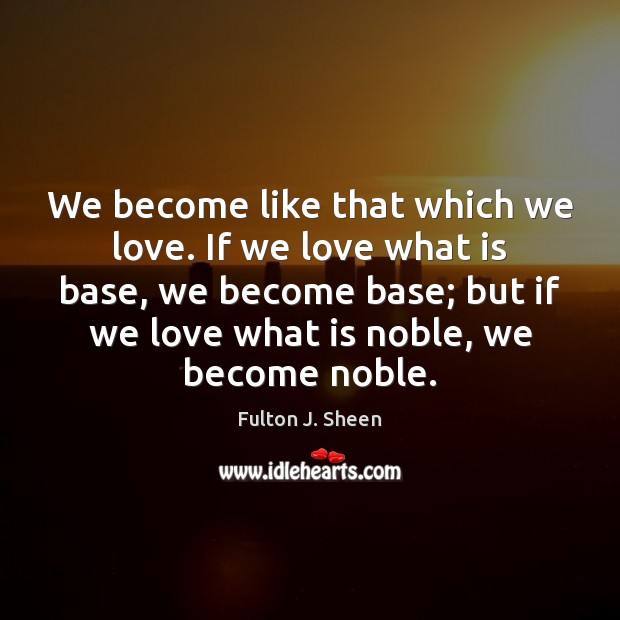 We become like that which we love. If we love what is Fulton J. Sheen Picture Quote