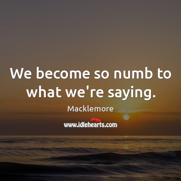 We become so numb to what we’re saying. Macklemore Picture Quote