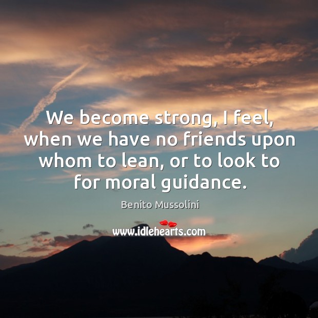 We become strong, I feel, when we have no friends upon whom to lean, or to look to for moral guidance. Benito Mussolini Picture Quote