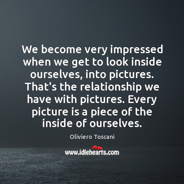 We become very impressed when we get to look inside ourselves, into Oliviero Toscani Picture Quote
