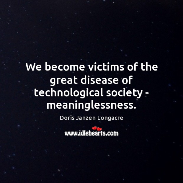 We become victims of the great disease of technological society – meaninglessness. Doris Janzen Longacre Picture Quote