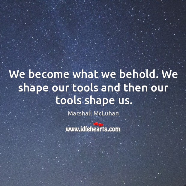 We become what we behold. We shape our tools and then our tools shape us. Image