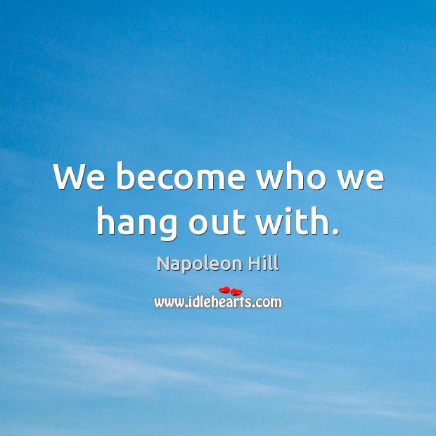 We become who we hang out with. Napoleon Hill Picture Quote
