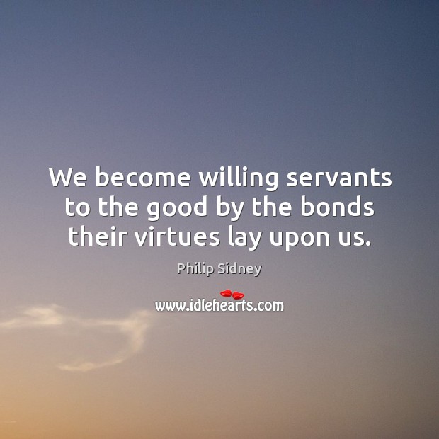 We become willing servants to the good by the bonds their virtues lay upon us. Image