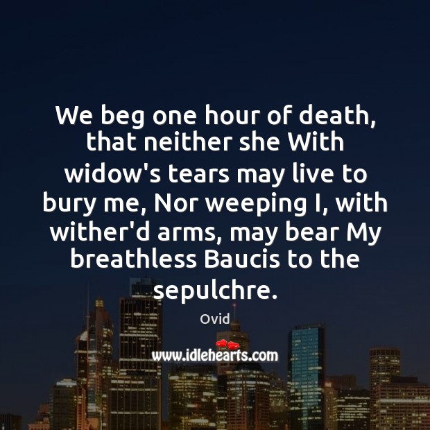 We beg one hour of death, that neither she With widow’s tears Ovid Picture Quote