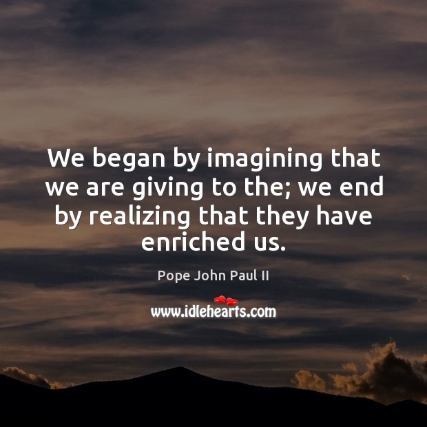 We began by imagining that we are giving to the; we end Pope John Paul II Picture Quote