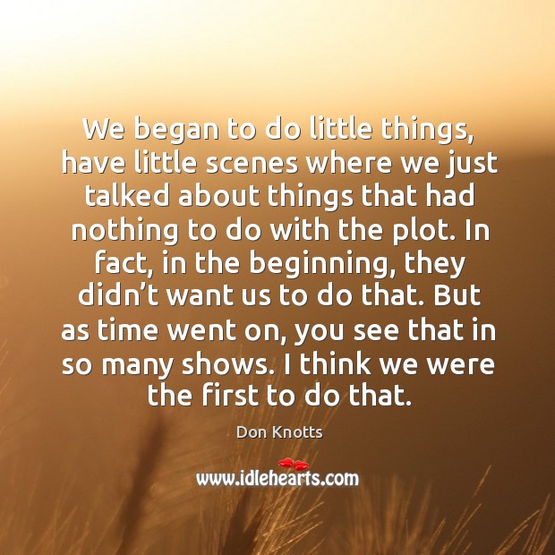 We began to do little things, have little scenes where we just talked about things that had Don Knotts Picture Quote