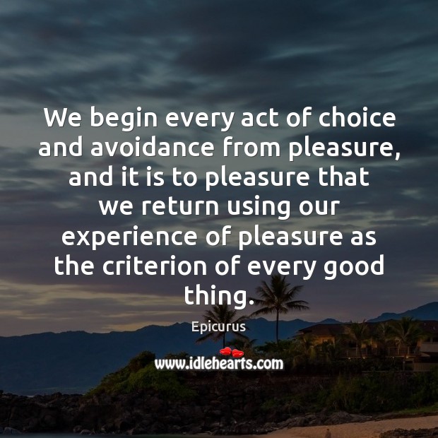 We begin every act of choice and avoidance from pleasure, and it Epicurus Picture Quote