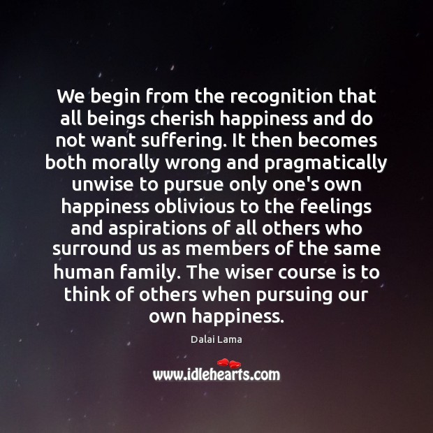 We begin from the recognition that all beings cherish happiness and do 
