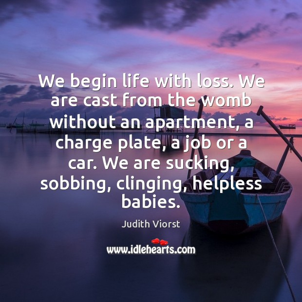 We begin life with loss. We are cast from the womb without Judith Viorst Picture Quote