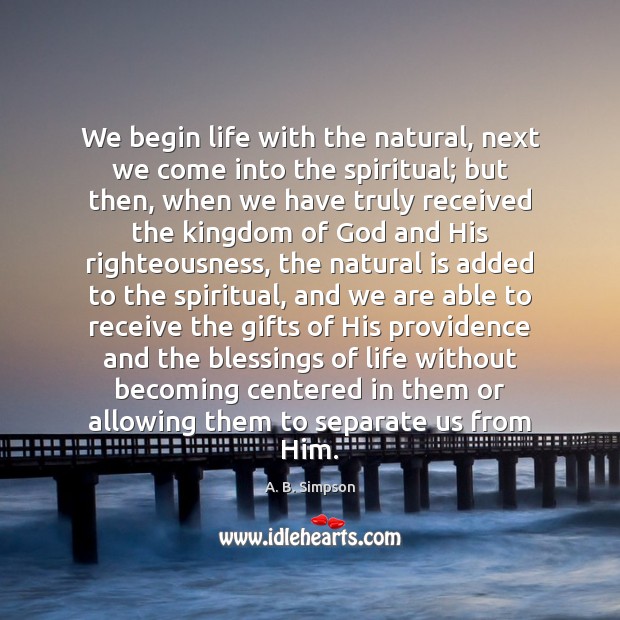 We begin life with the natural, next we come into the spiritual; A. B. Simpson Picture Quote