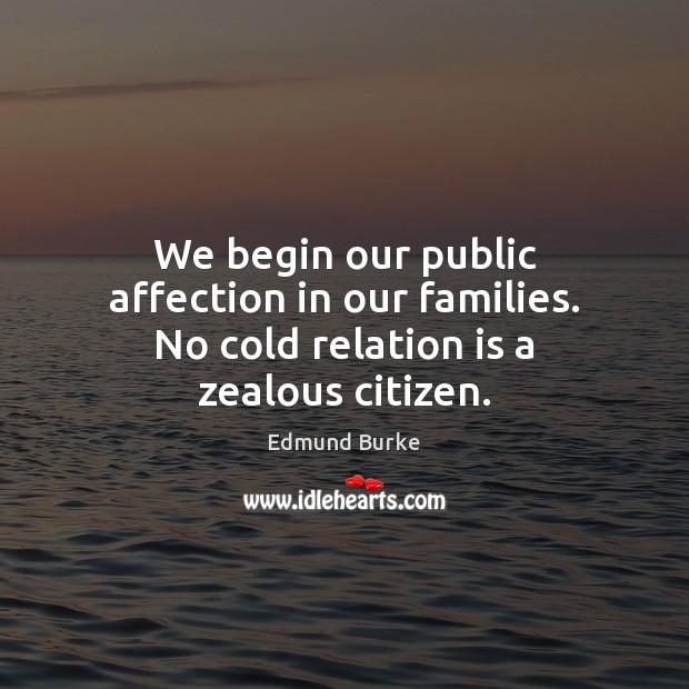 We begin our public affection in our families. No cold relation is a zealous citizen. Edmund Burke Picture Quote