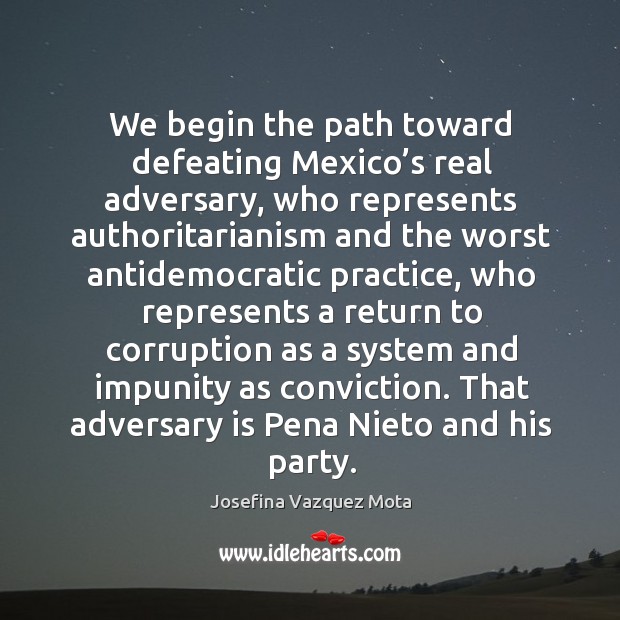 We begin the path toward defeating mexico’s real adversary, who represents authoritarianism and Josefina Vazquez Mota Picture Quote