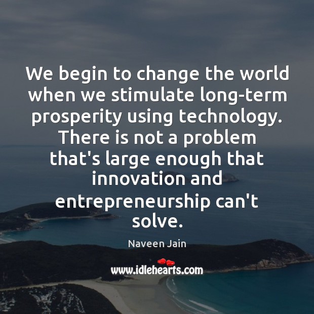 We begin to change the world when we stimulate long-term prosperity using Naveen Jain Picture Quote