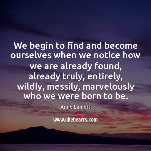We begin to find and become ourselves when we notice how we Anne Lamott Picture Quote