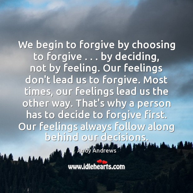 We begin to forgive by choosing to forgive . . . by deciding, not by Andy Andrews Picture Quote
