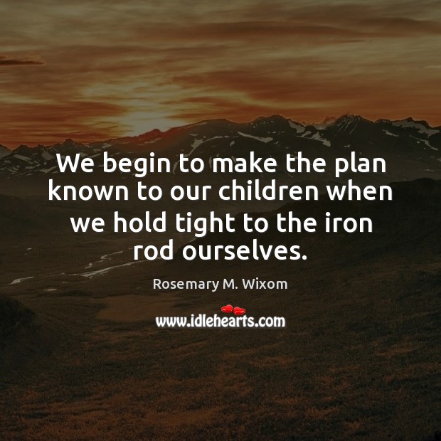 We begin to make the plan known to our children when we Rosemary M. Wixom Picture Quote