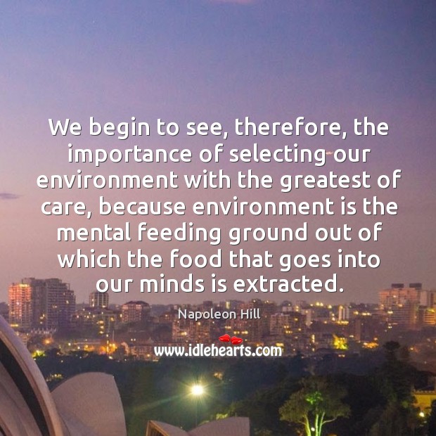 We begin to see, therefore, the importance of selecting our environment with the greatest of care. Napoleon Hill Picture Quote