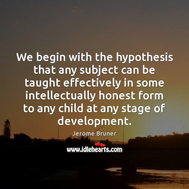We begin with the hypothesis that any subject can be taught effectively Jerome Bruner Picture Quote