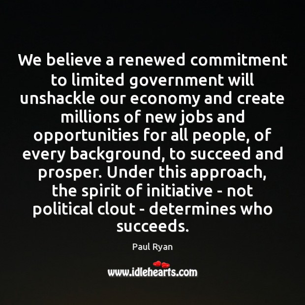 We believe a renewed commitment to limited government will unshackle our economy Paul Ryan Picture Quote