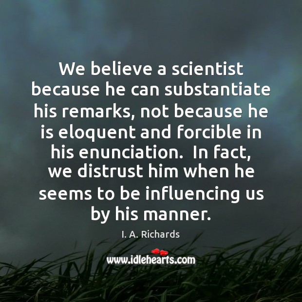 We believe a scientist because he can substantiate his remarks, not because I. A. Richards Picture Quote