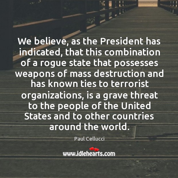 We believe, as the president has indicated, that this combination of a rogue state that Paul Cellucci Picture Quote