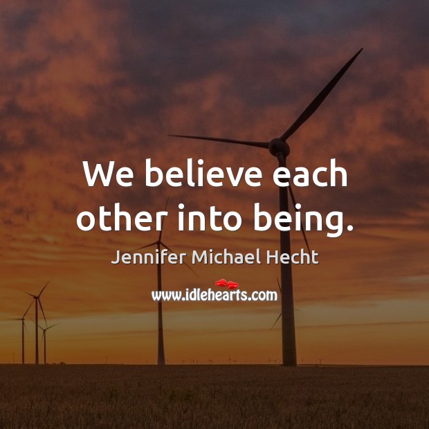 We believe each other into being. Jennifer Michael Hecht Picture Quote