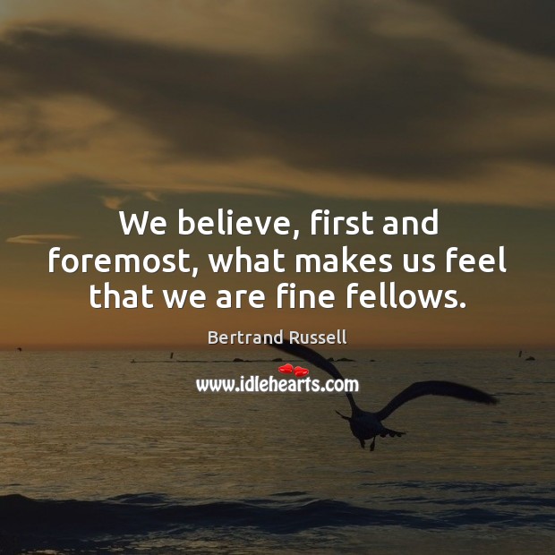 We believe, first and foremost, what makes us feel that we are fine fellows. Bertrand Russell Picture Quote