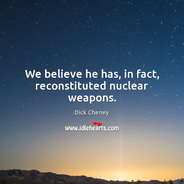 We believe he has, in fact, reconstituted nuclear weapons. Dick Cheney Picture Quote
