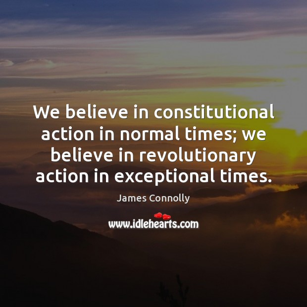 We believe in constitutional action in normal times; we believe in revolutionary James Connolly Picture Quote