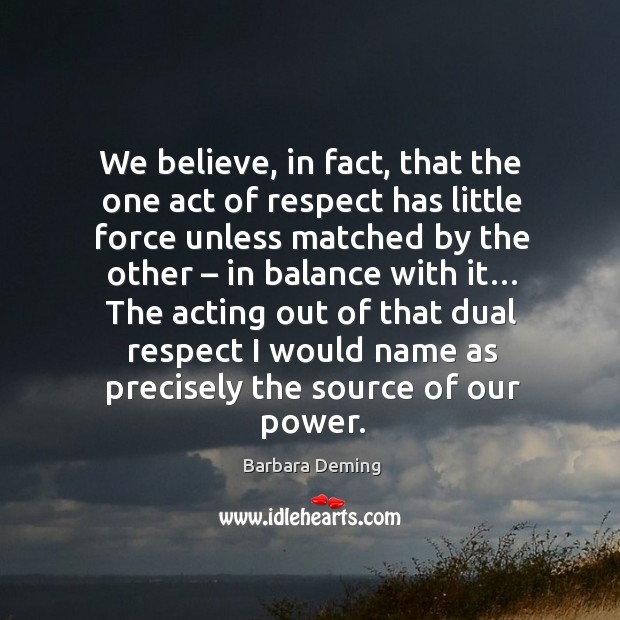 We believe, in fact, that the one act of respect has little force unless matched by the Barbara Deming Picture Quote