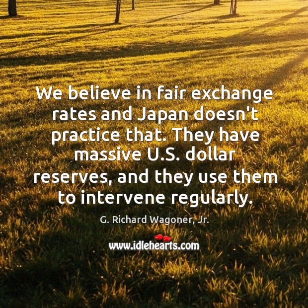 We believe in fair exchange rates and Japan doesn’t practice that. They G. Richard Wagoner, Jr. Picture Quote