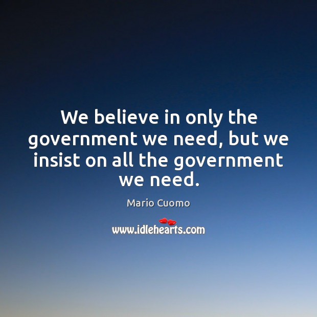 We believe in only the government we need, but we insist on all the government we need. Mario Cuomo Picture Quote