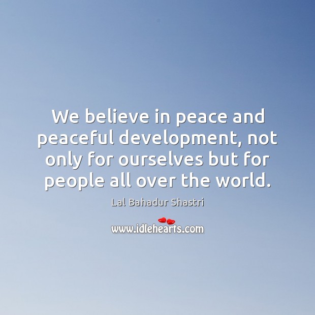 We believe in peace and peaceful development, not only for ourselves but Lal Bahadur Shastri Picture Quote