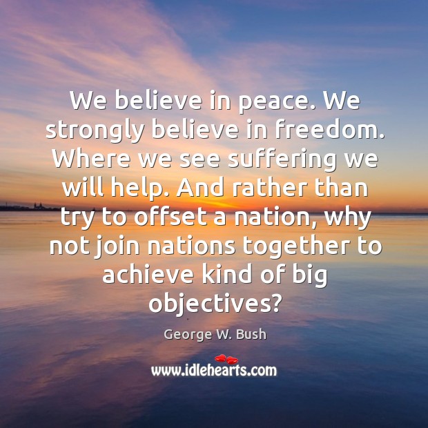 We believe in peace. We strongly believe in freedom. Where we see George W. Bush Picture Quote