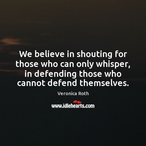 We believe in shouting for those who can only whisper, in defending Veronica Roth Picture Quote