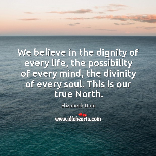 We believe in the dignity of every life, the possibility of every mind, the divinity of every soul. This is our true north. Elizabeth Dole Picture Quote