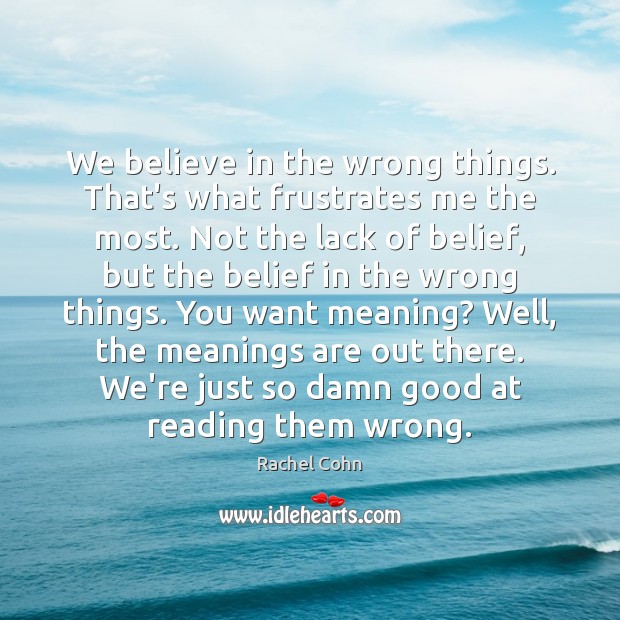 We believe in the wrong things. That’s what frustrates me the most. Image