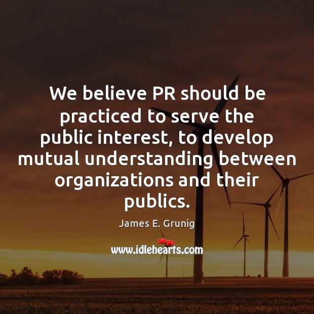 We believe PR should be practiced to serve the public interest, to James E. Grunig Picture Quote