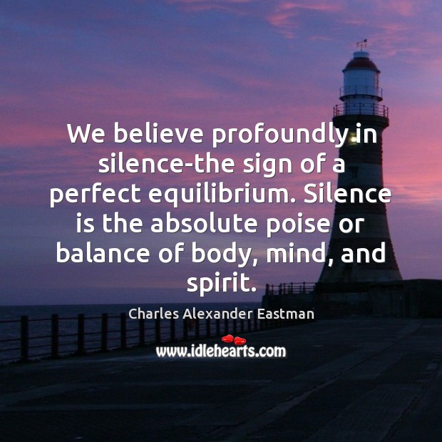 We believe profoundly in silence-the sign of a perfect equilibrium. Silence is Charles Alexander Eastman Picture Quote