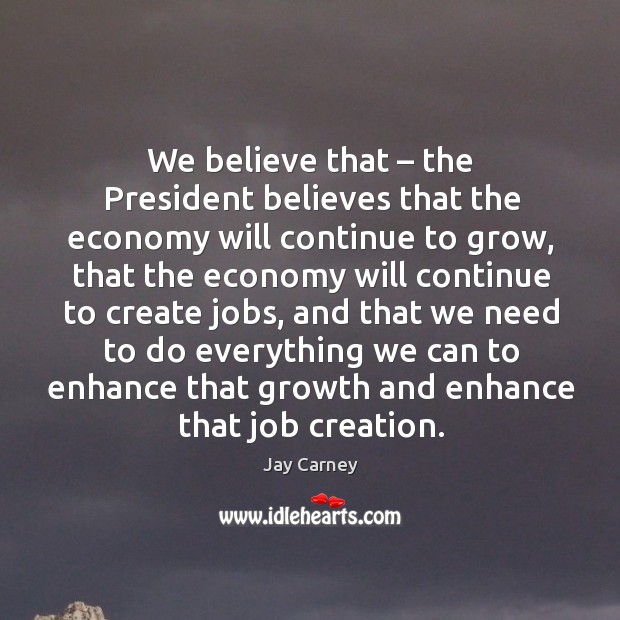 We believe that – the president believes that the economy will continue to grow Jay Carney Picture Quote