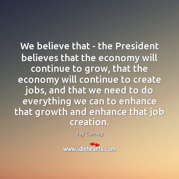 We believe that – the President believes that the economy will continue Jay Carney Picture Quote
