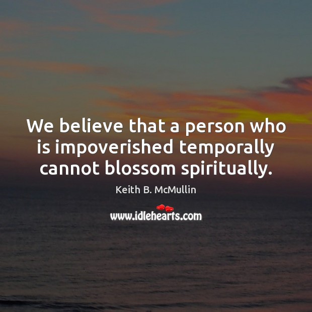 We believe that a person who is impoverished temporally cannot blossom spiritually. Keith B. McMullin Picture Quote